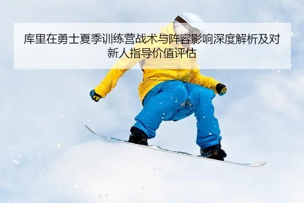 库里在勇士夏季训练营战术与阵容影响深度解析及对新人指导价值评估