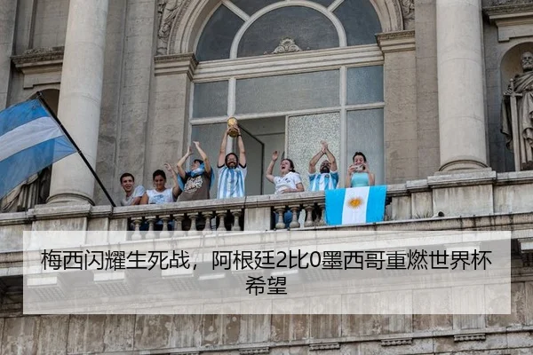 梅西闪耀生死战，阿根廷2比0墨西哥重燃世界杯希望